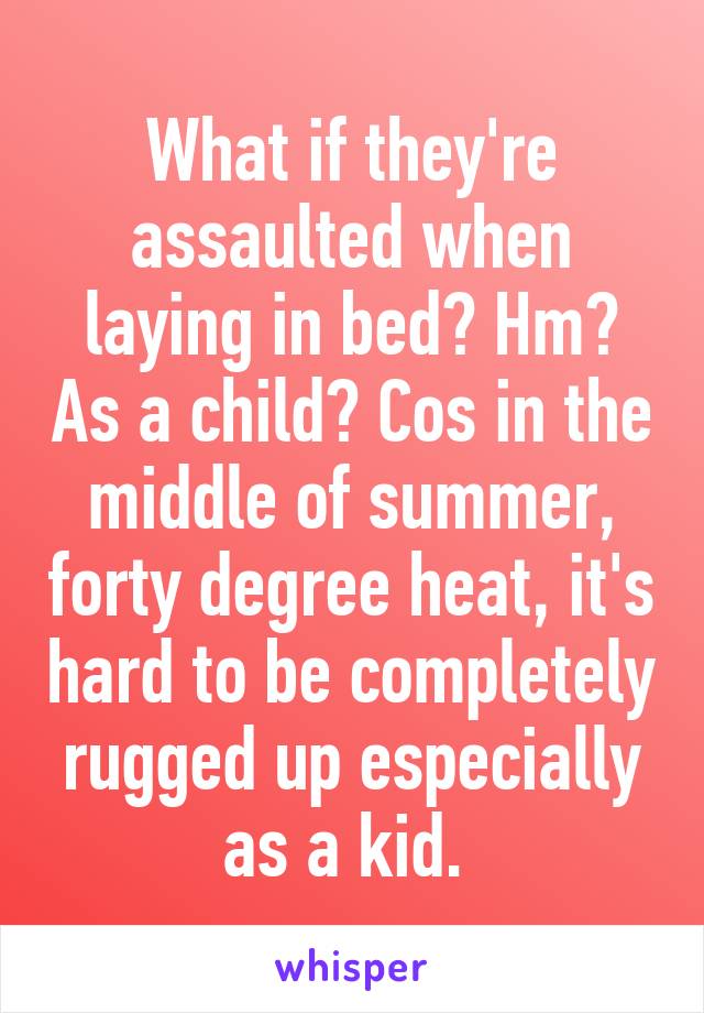 What if they're assaulted when laying in bed? Hm? As a child? Cos in the middle of summer, forty degree heat, it's hard to be completely rugged up especially as a kid. 