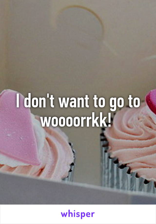 I don't want to go to woooorrkk! 