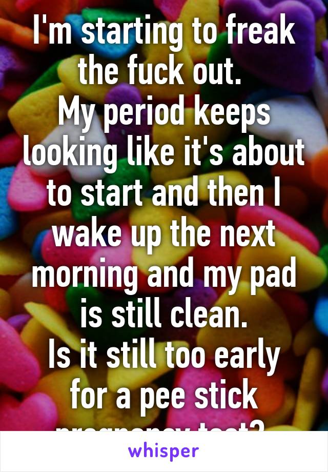 I'm starting to freak the fuck out. 
My period keeps looking like it's about to start and then I wake up the next morning and my pad is still clean.
Is it still too early for a pee stick pregnancy test? 