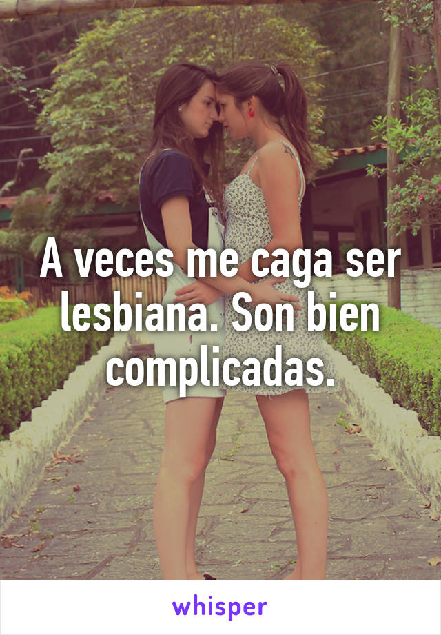 A veces me caga ser lesbiana. Son bien complicadas.