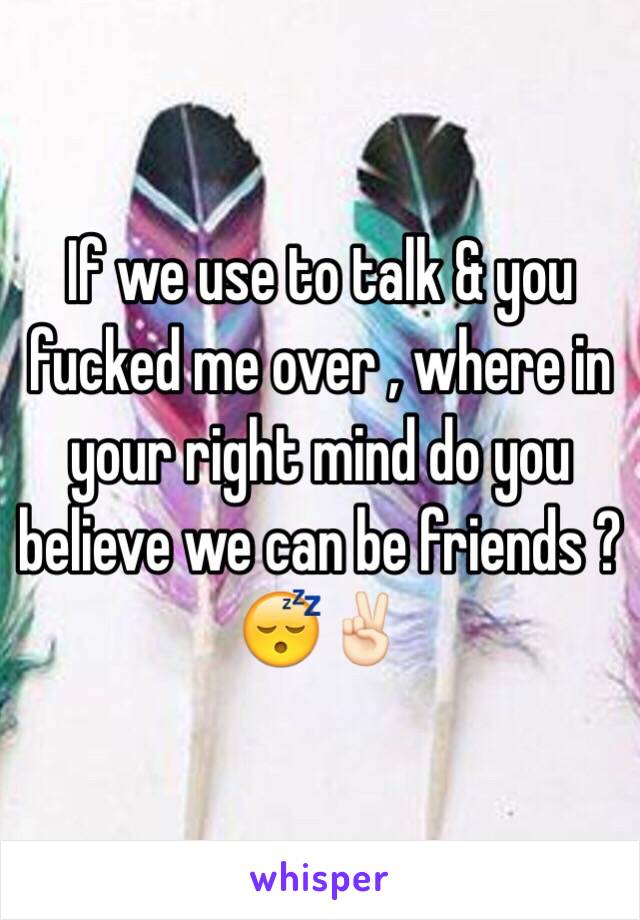 If we use to talk & you fucked me over , where in your right mind do you believe we can be friends ?😴✌🏻