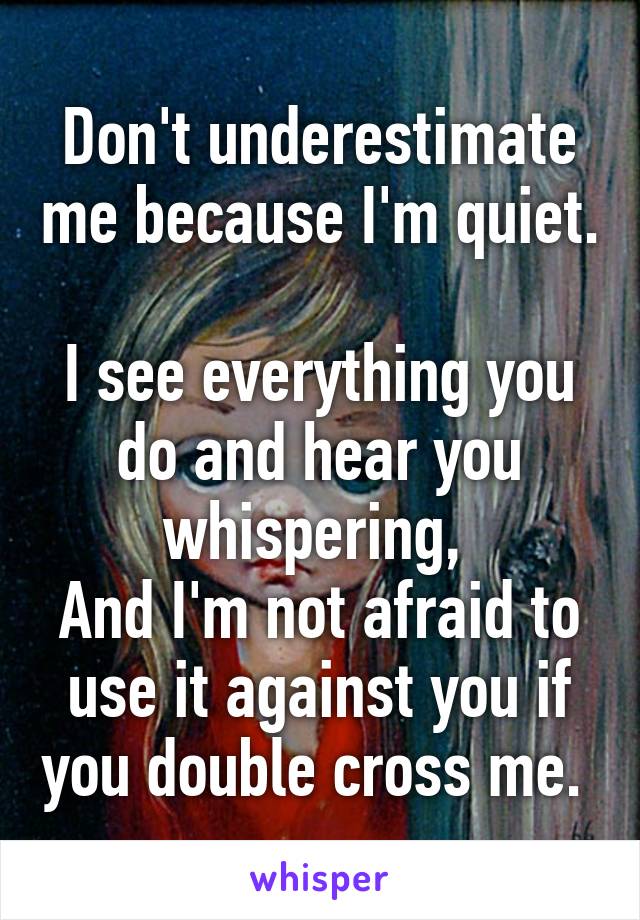 Don't underestimate me because I'm quiet. 
I see everything you do and hear you whispering, 
And I'm not afraid to use it against you if you double cross me. 