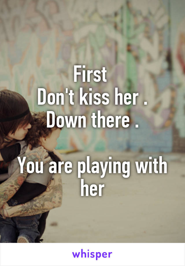 First 
Don't kiss her . Down there .

You are playing with her