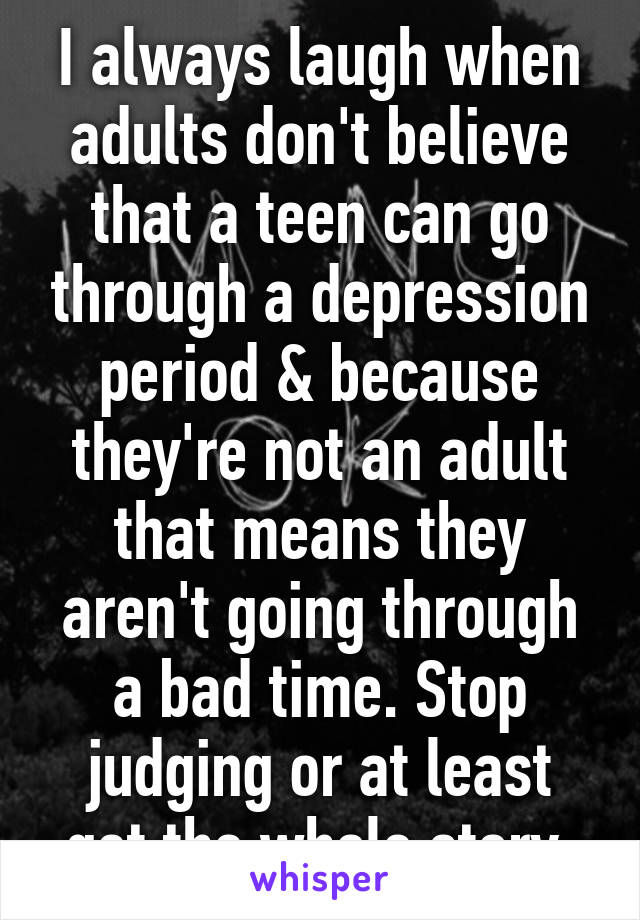 I always laugh when adults don't believe that a teen can go through a depression period & because they're not an adult that means they aren't going through a bad time. Stop judging or at least get the whole story.