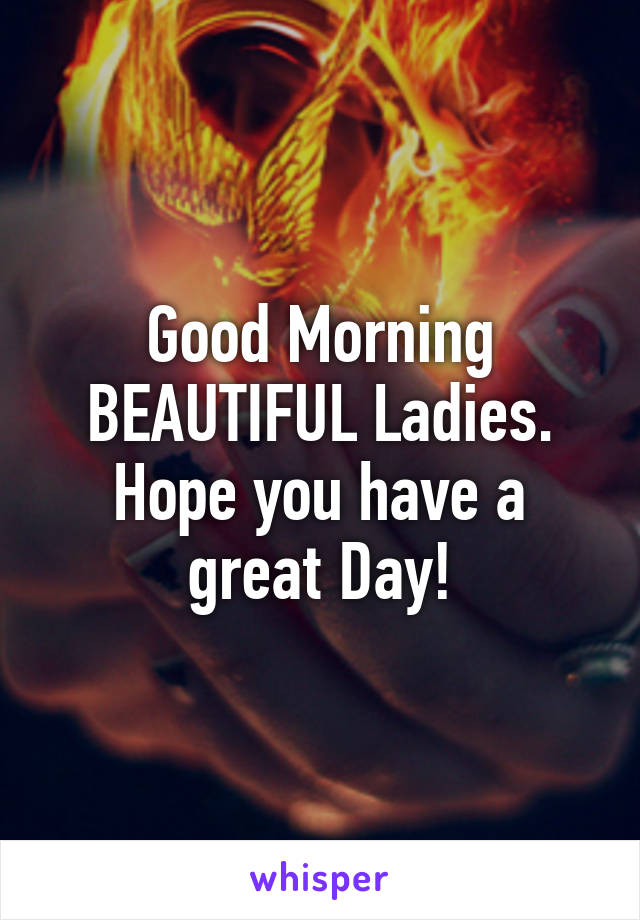 Good Morning BEAUTIFUL Ladies. Hope you have a great Day!