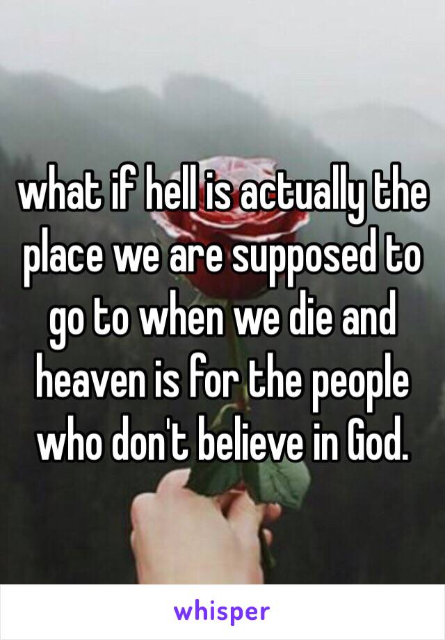 what if hell is actually the place we are supposed to go to when we die and heaven is for the people who don't believe in God.