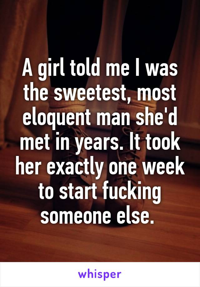 A girl told me I was the sweetest, most eloquent man she'd met in years. It took her exactly one week to start fucking someone else. 