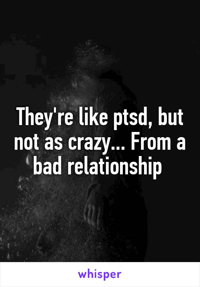 They're like ptsd, but not as crazy... From a bad relationship 