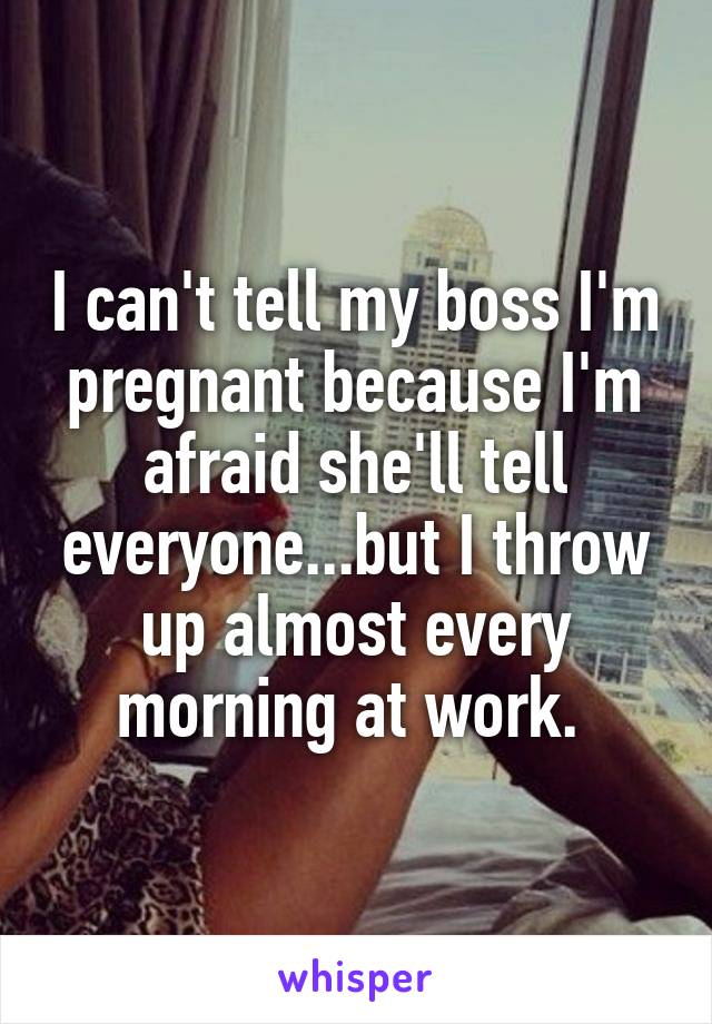 I can't tell my boss I'm pregnant because I'm afraid she'll tell everyone...but I throw up almost every morning at work. 