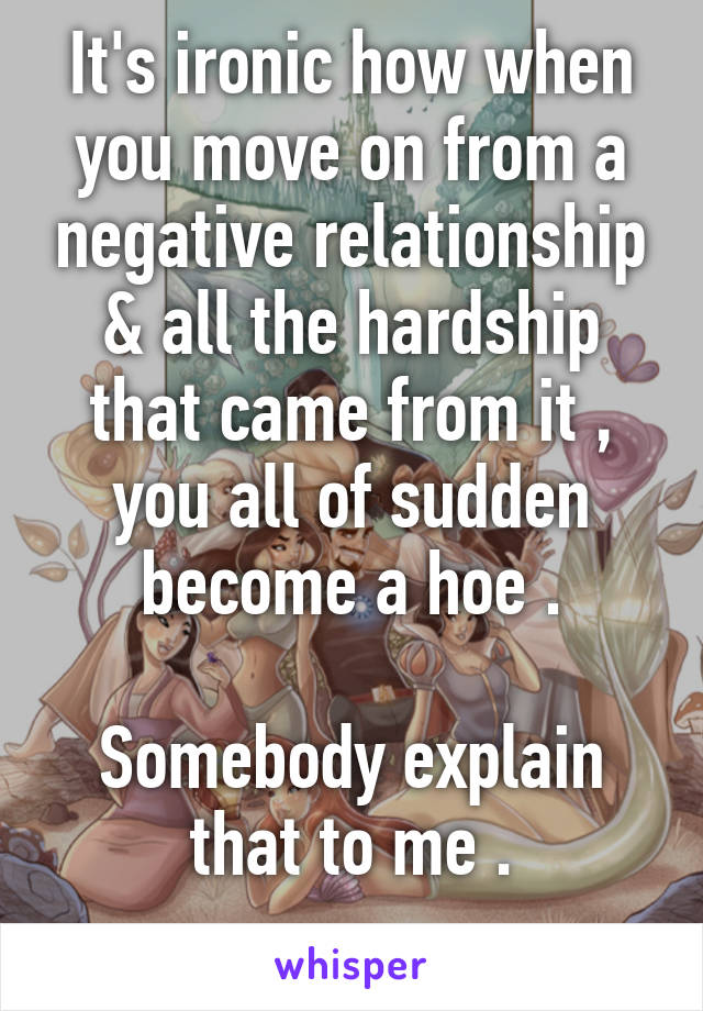 It's ironic how when you move on from a negative relationship & all the hardship that came from it , you all of sudden become a hoe .

Somebody explain that to me .
