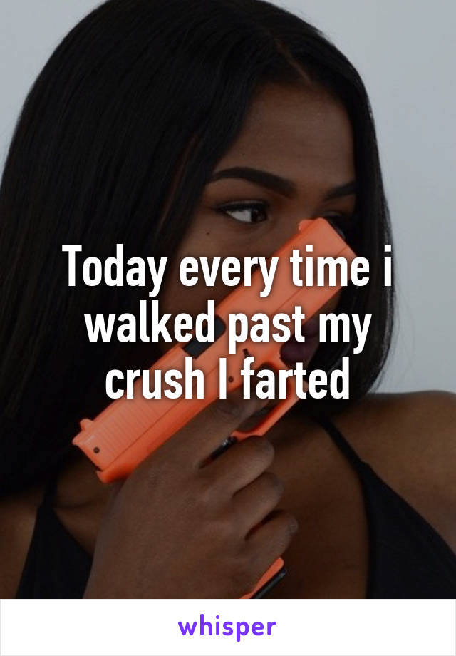 Today every time i walked past my crush I farted