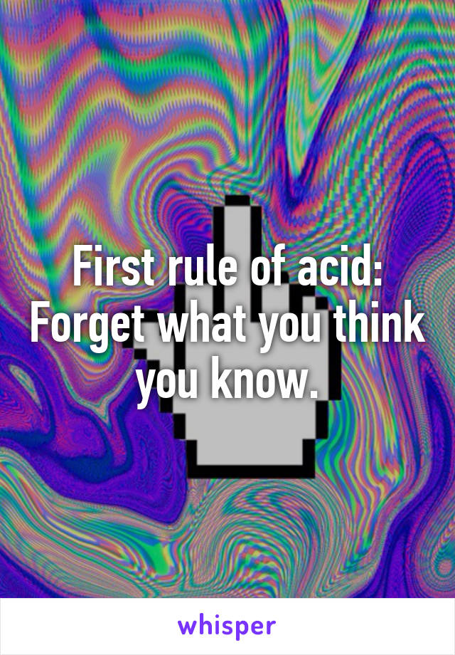 First rule of acid: Forget what you think you know.