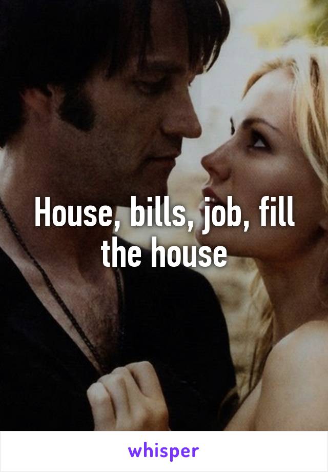 House, bills, job, fill the house