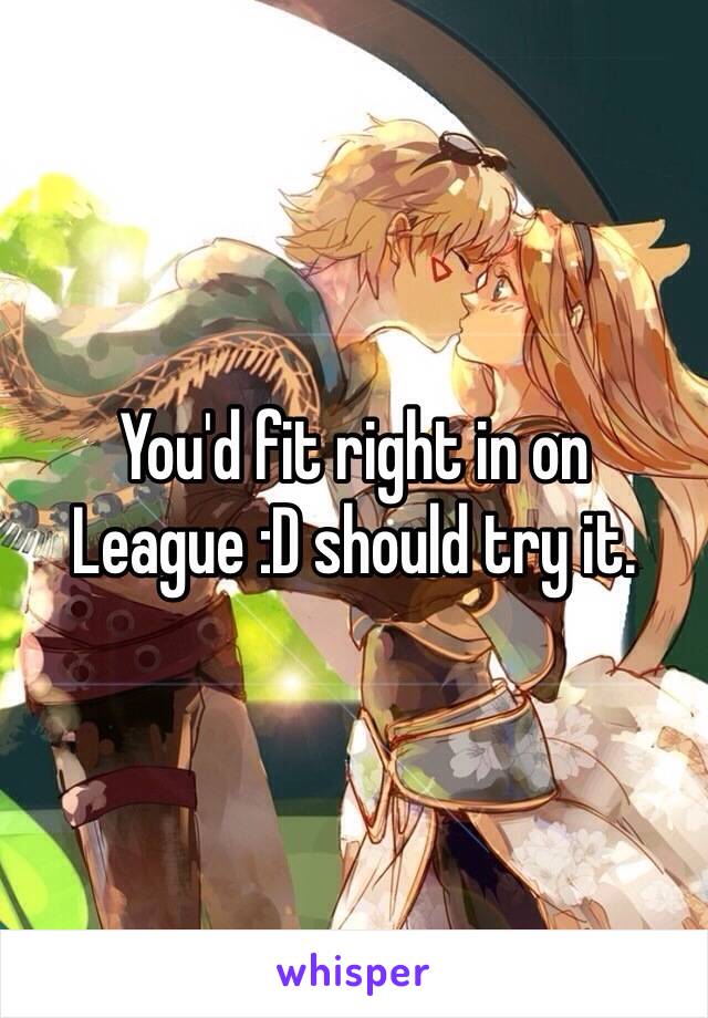 You'd fit right in on League :D should try it.