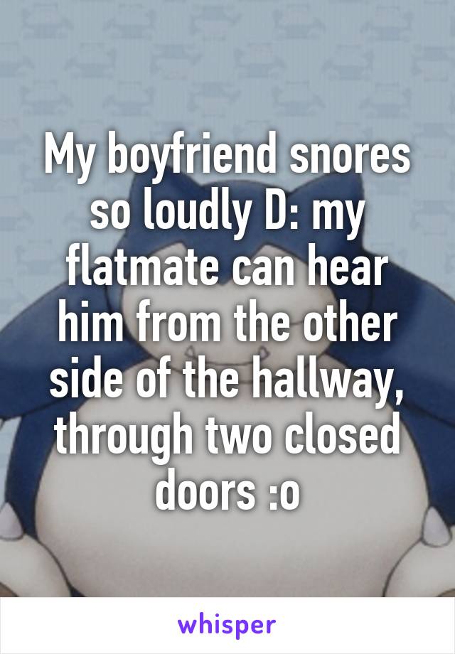 My boyfriend snores so loudly D: my flatmate can hear him from the other side of the hallway, through two closed doors :o