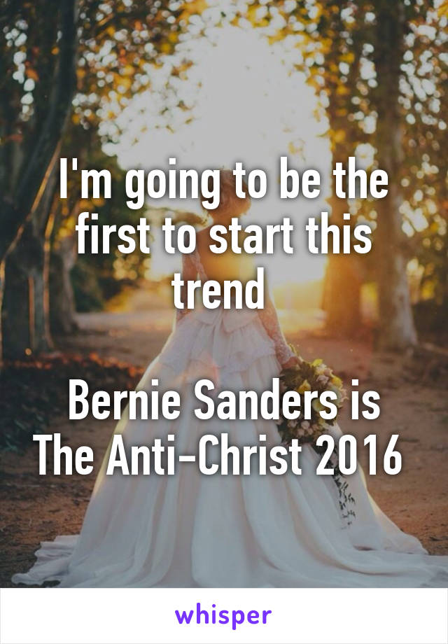 I'm going to be the first to start this trend 

Bernie Sanders is The Anti-Christ 2016 