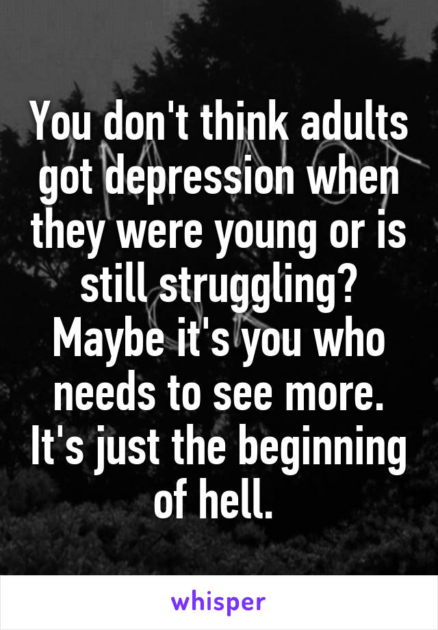 You don't think adults got depression when they were young or is still struggling? Maybe it's you who needs to see more. It's just the beginning of hell. 