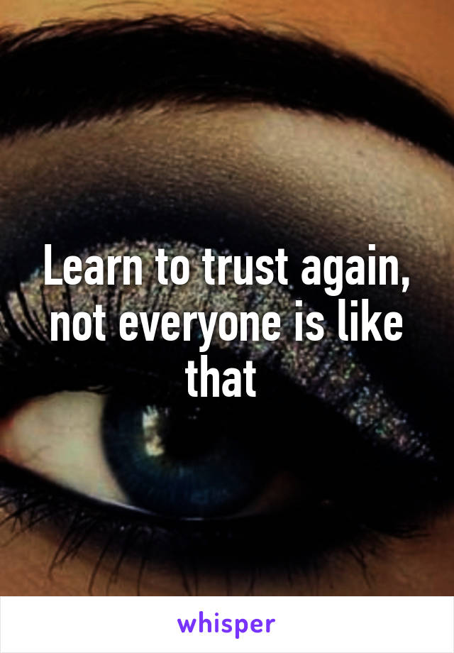 Learn to trust again, not everyone is like that 