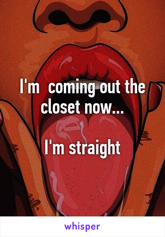 I'm  coming out the closet now...

I'm straight