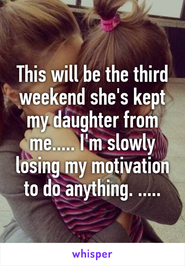 This will be the third weekend she's kept my daughter from me..... I'm slowly losing my motivation to do anything. .....