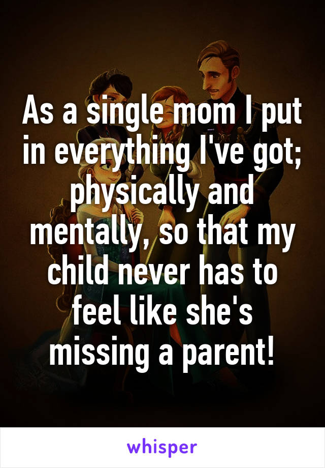 As a single mom I put in everything I've got; physically and mentally, so that my child never has to feel like she's missing a parent!