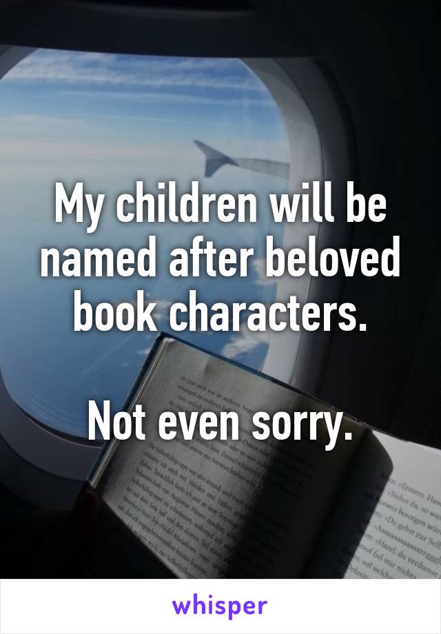 My children will be named after beloved book characters.

Not even sorry.