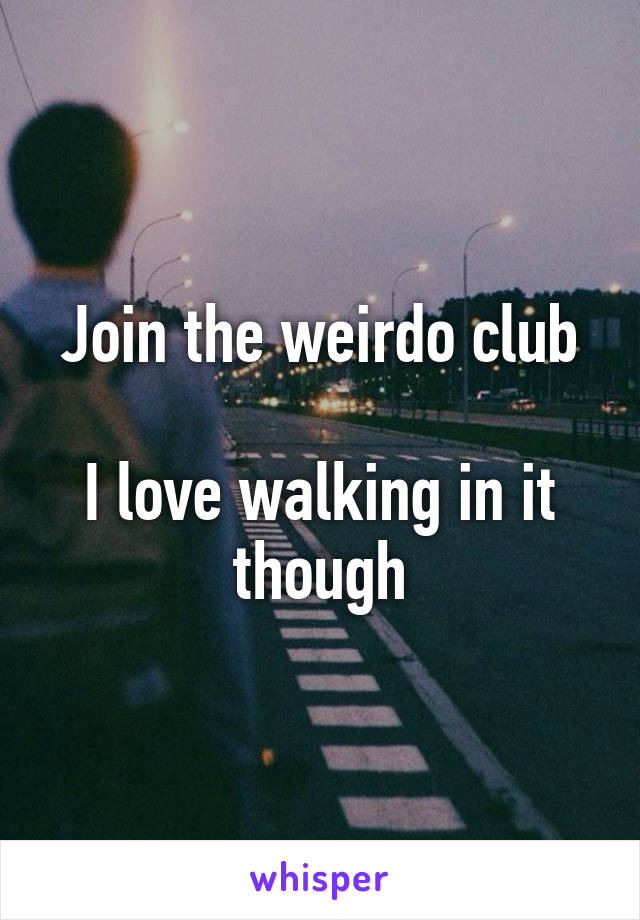 Join the weirdo club

I love walking in it though