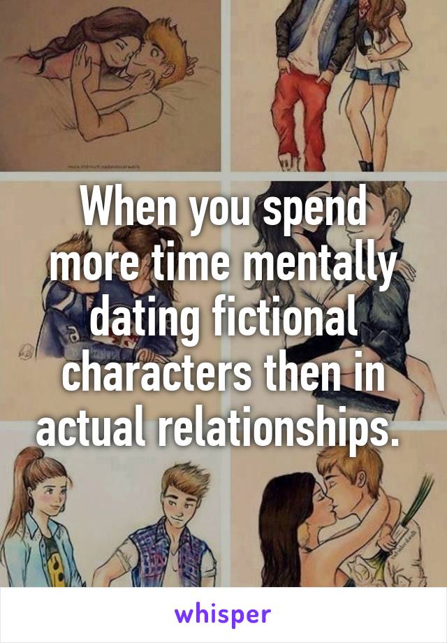 When you spend more time mentally dating fictional characters then in actual relationships. 