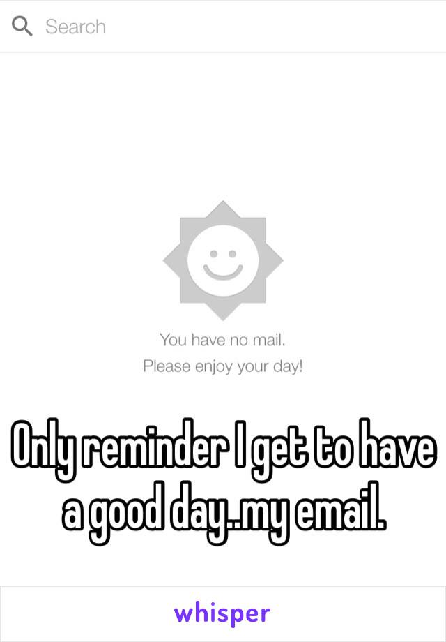 Only reminder I get to have a good day..my email.