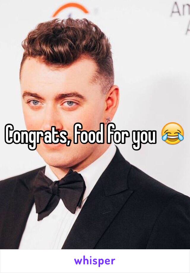 Congrats, food for you 😂