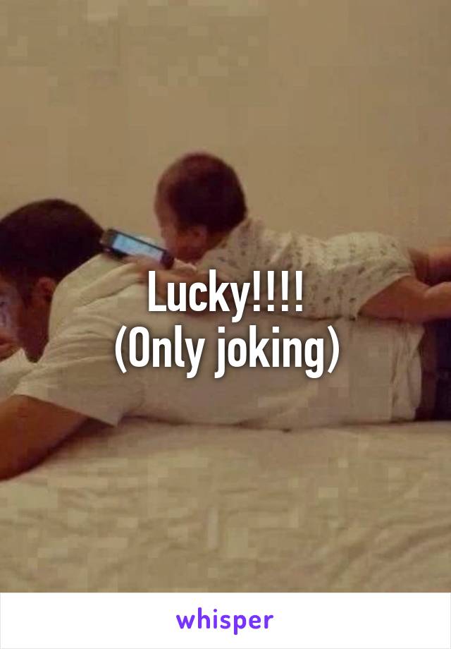 Lucky!!!!
(Only joking)