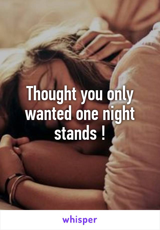 Thought you only wanted one night stands !