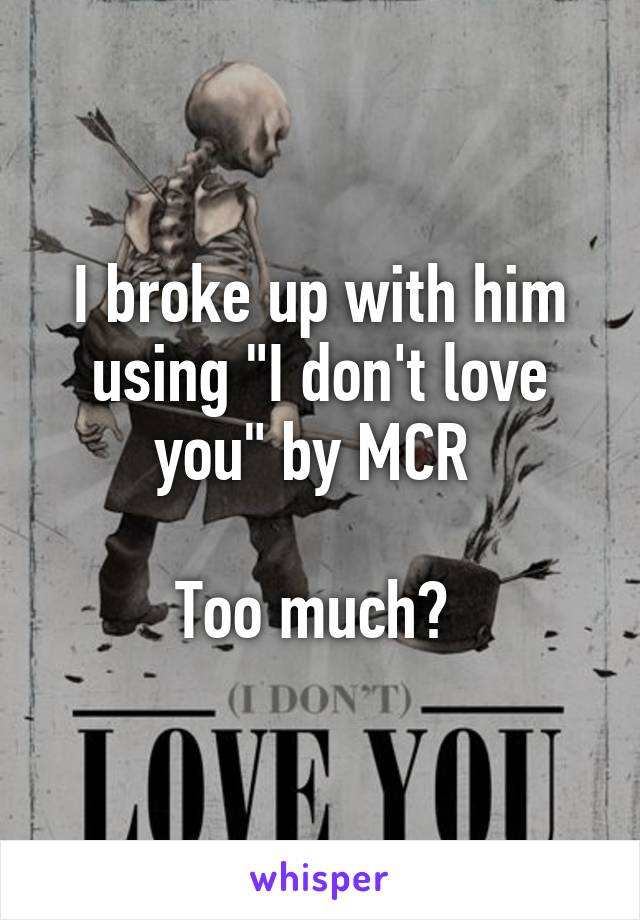 I broke up with him using "I don't love you" by MCR 

Too much? 