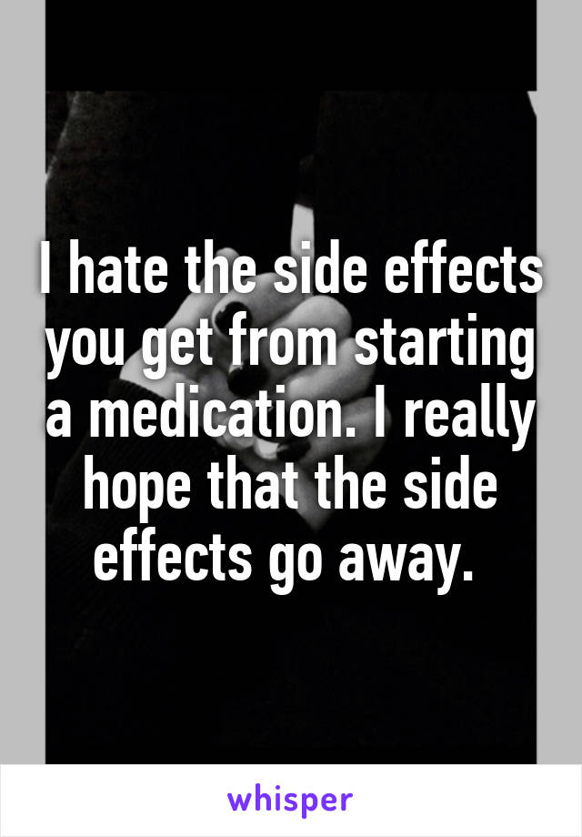 I hate the side effects you get from starting a medication. I really hope that the side effects go away. 