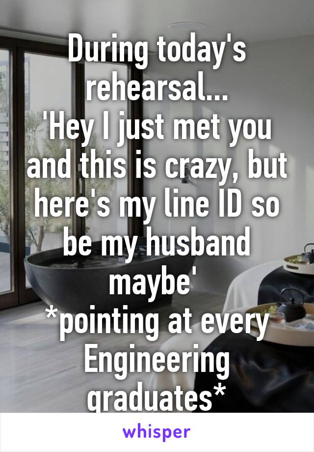 During today's rehearsal...
'Hey I just met you and this is crazy, but here's my line ID so be my husband maybe' 
*pointing at every Engineering graduates*