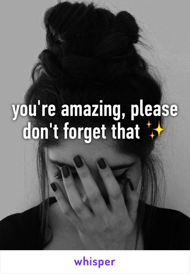 you're amazing, please don't forget that ✨