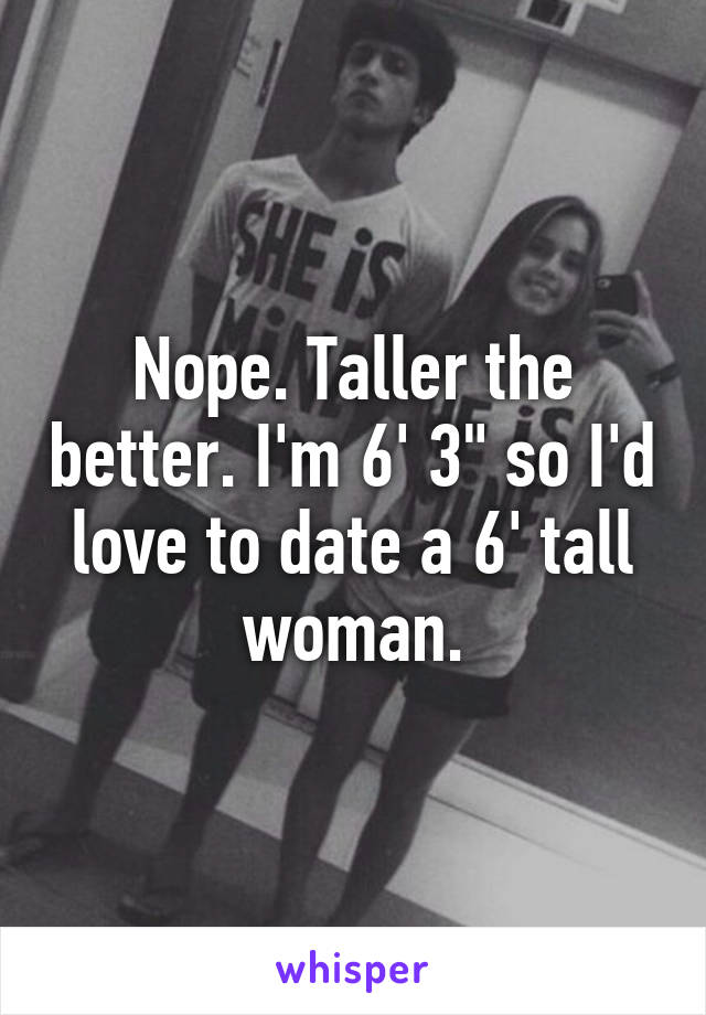 Nope. Taller the better. I'm 6' 3" so I'd love to date a 6' tall woman.