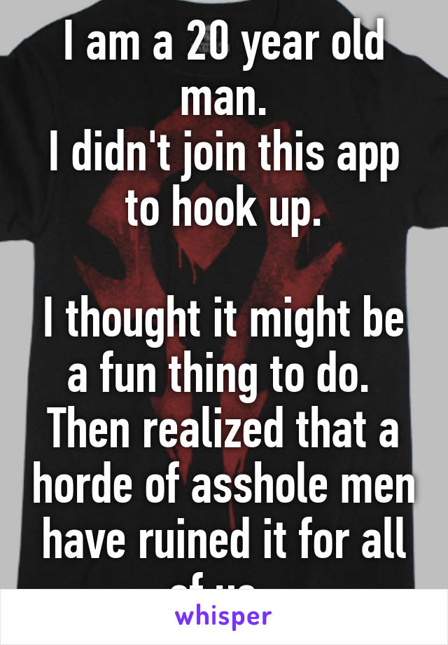 I am a 20 year old man.
I didn't join this app to hook up.

I thought it might be a fun thing to do. 
Then realized that a horde of asshole men have ruined it for all of us. 