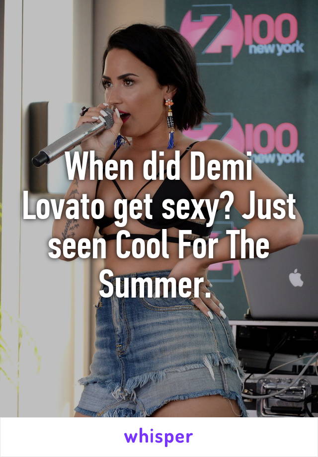 When did Demi Lovato get sexy? Just seen Cool For The Summer. 