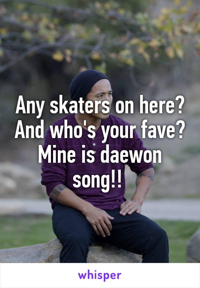 Any skaters on here? And who's your fave? Mine is daewon song!! 