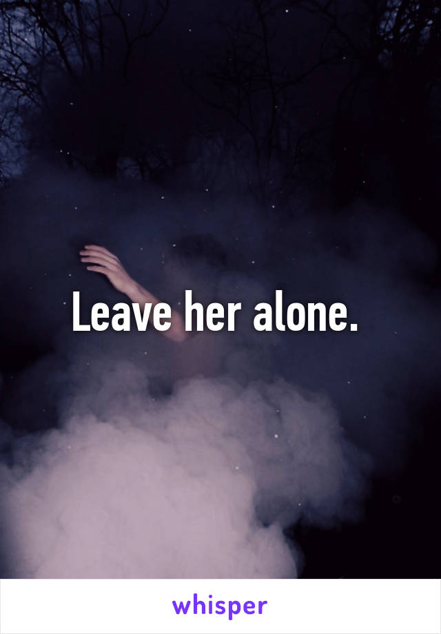 Leave her alone. 