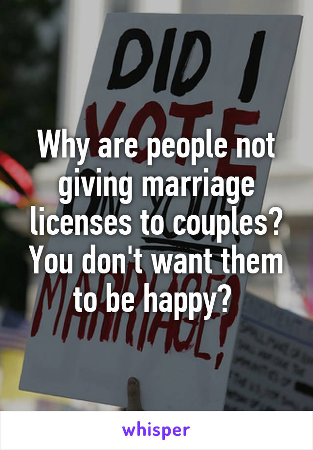 Why are people not giving marriage licenses to couples? You don't want them to be happy? 