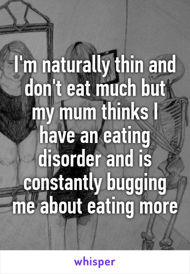 I'm naturally thin and don't eat much but my mum thinks I have an eating disorder and is constantly bugging me about eating more