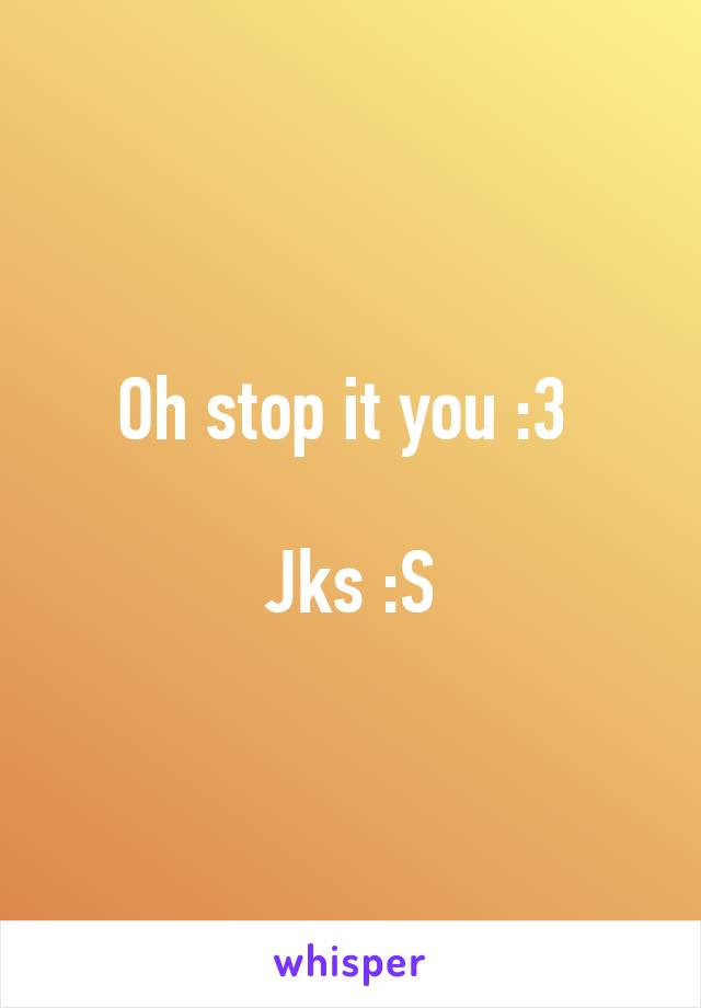 Oh stop it you :3 

Jks :S