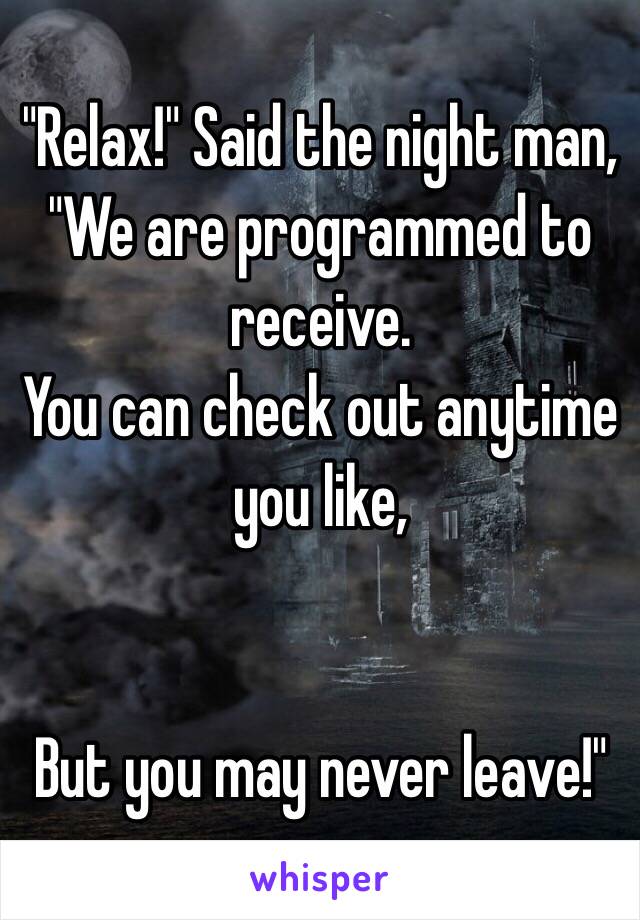 "Relax!" Said the night man,
"We are programmed to receive. 
You can check out anytime you like,


But you may never leave!"