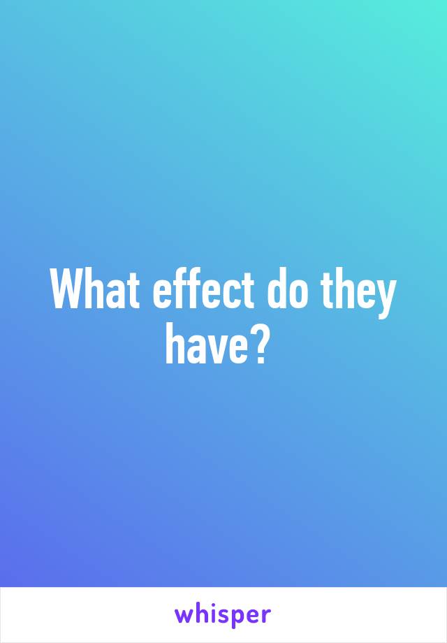 What effect do they have? 