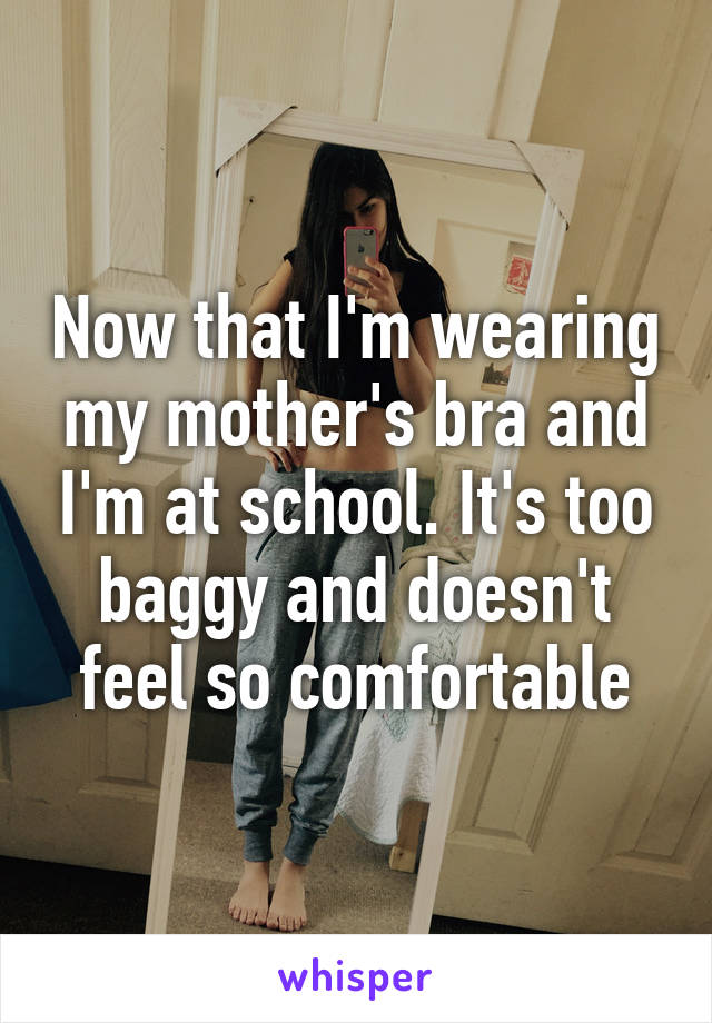 Now that I'm wearing my mother's bra and I'm at school. It's too baggy and doesn't feel so comfortable