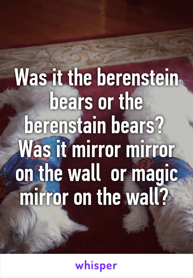 Was it the berenstein bears or the berenstain bears?  Was it mirror mirror on the wall  or magic mirror on the wall? 