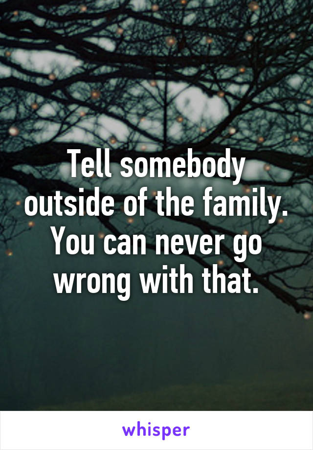 Tell somebody outside of the family. You can never go wrong with that.