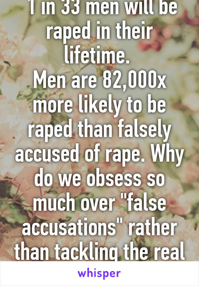  1 in 33 men will be raped in their lifetime. 
Men are 82,000x more likely to be raped than falsely accused of rape. Why do we obsess so much over "false accusations" rather than tackling the real problem?